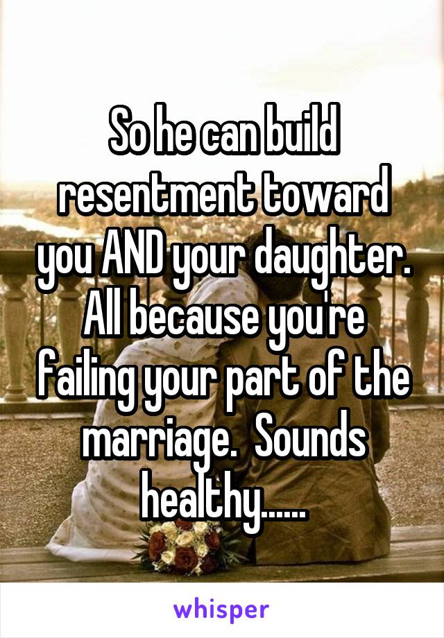So he can build resentment toward you AND your daughter. All because you're failing your part of the marriage.  Sounds healthy......