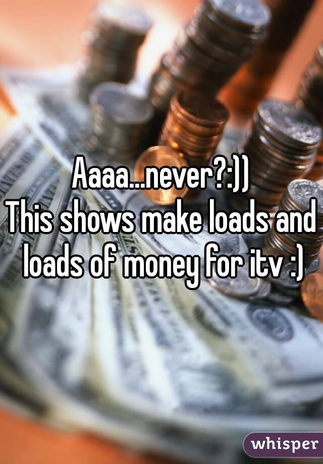 Aaaa...never?:))
This shows make loads and loads of money for itv :)