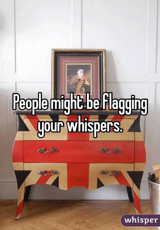 People might be flagging your whispers. 