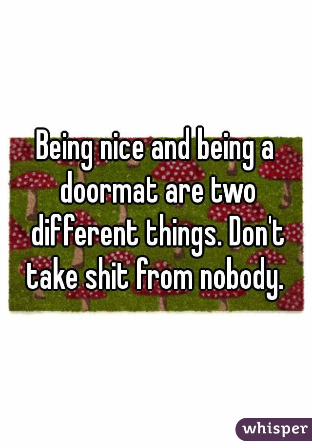 Being nice and being a doormat are two different things. Don't take shit from nobody. 