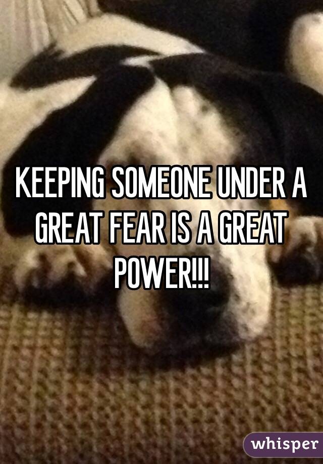 KEEPING SOMEONE UNDER A GREAT FEAR IS A GREAT POWER!!!