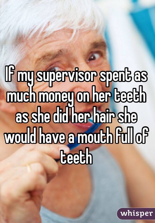 If my supervisor spent as much money on her teeth as she did her hair she would have a mouth full of teeth 