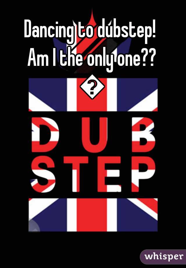 Dancing to dubstep! 
Am I the only one??
🎶