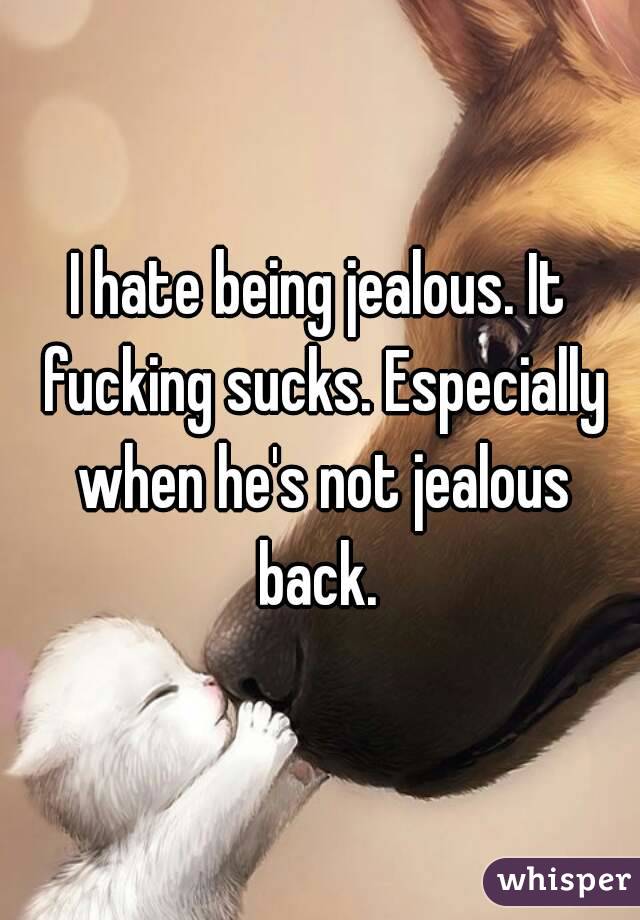 I hate being jealous. It fucking sucks. Especially when he's not jealous back. 