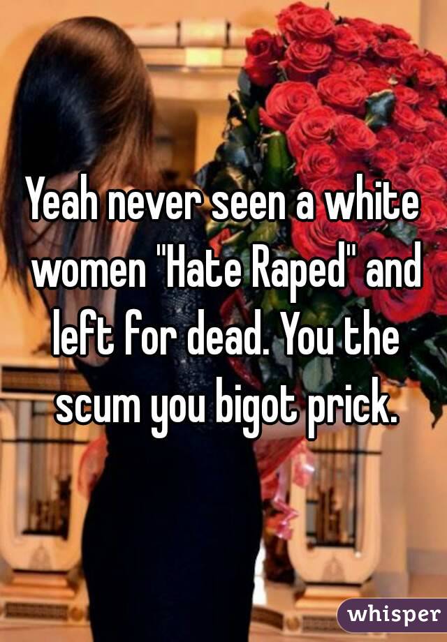 Yeah never seen a white women "Hate Raped" and left for dead. You the scum you bigot prick.