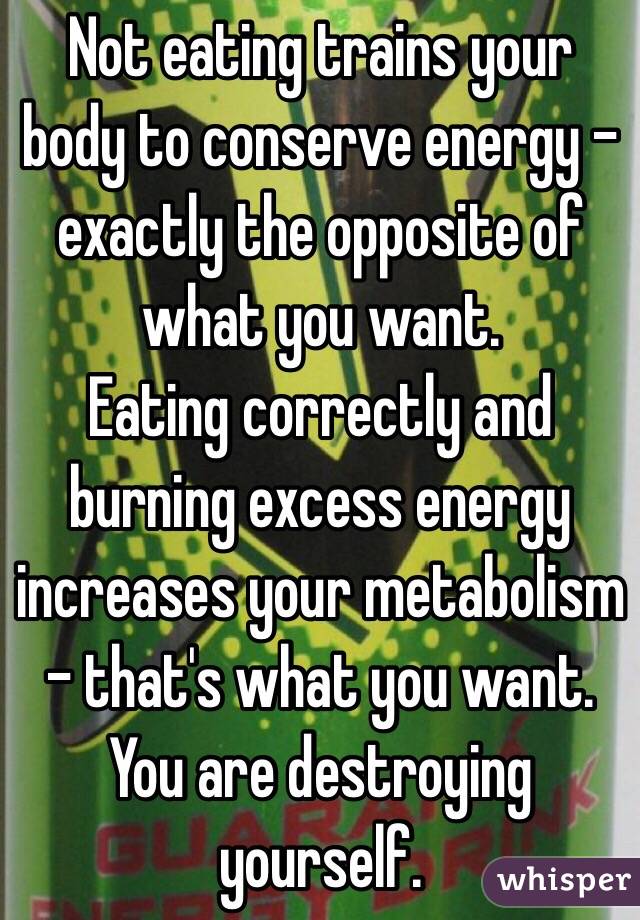 Not eating trains your body to conserve energy - exactly the opposite of what you want. 
Eating correctly and burning excess energy increases your metabolism - that's what you want. You are destroying yourself.