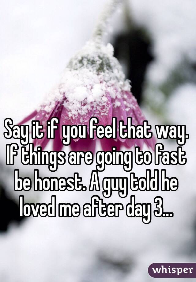 Say it if you feel that way. If things are going to fast be honest. A guy told he loved me after day 3...