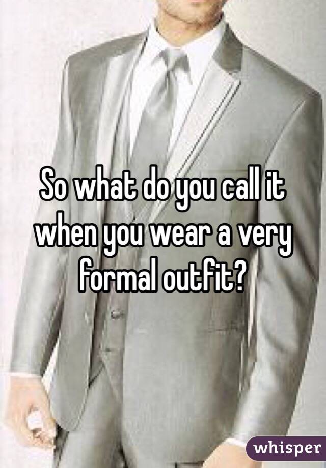 So what do you call it when you wear a very formal outfit?