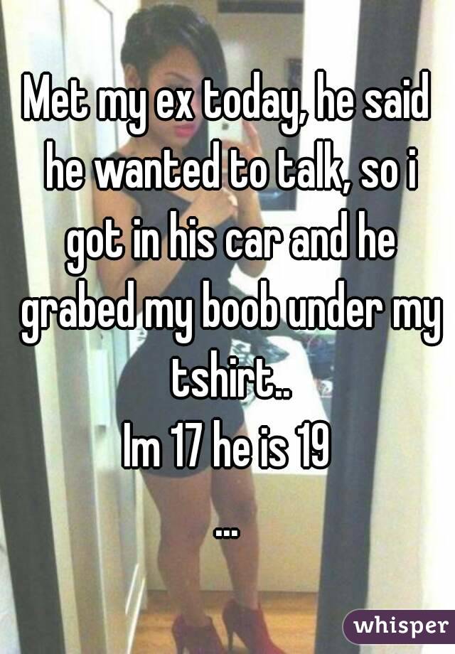 Met my ex today, he said he wanted to talk, so i got in his car and he grabed my boob under my tshirt..
Im 17 he is 19
...