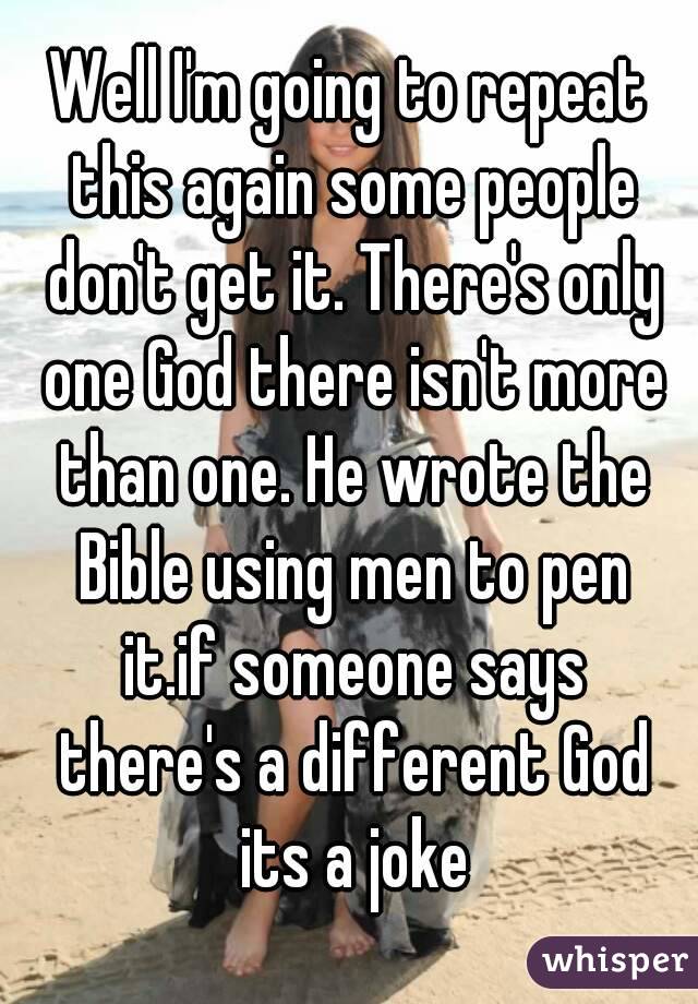 Well I'm going to repeat this again some people don't get it. There's only one God there isn't more than one. He wrote the Bible using men to pen it.if someone says there's a different God its a joke