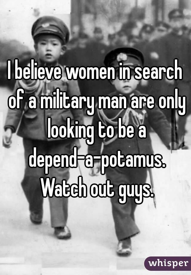 I believe women in search of a military man are only looking to be a depend-a-potamus. Watch out guys.
