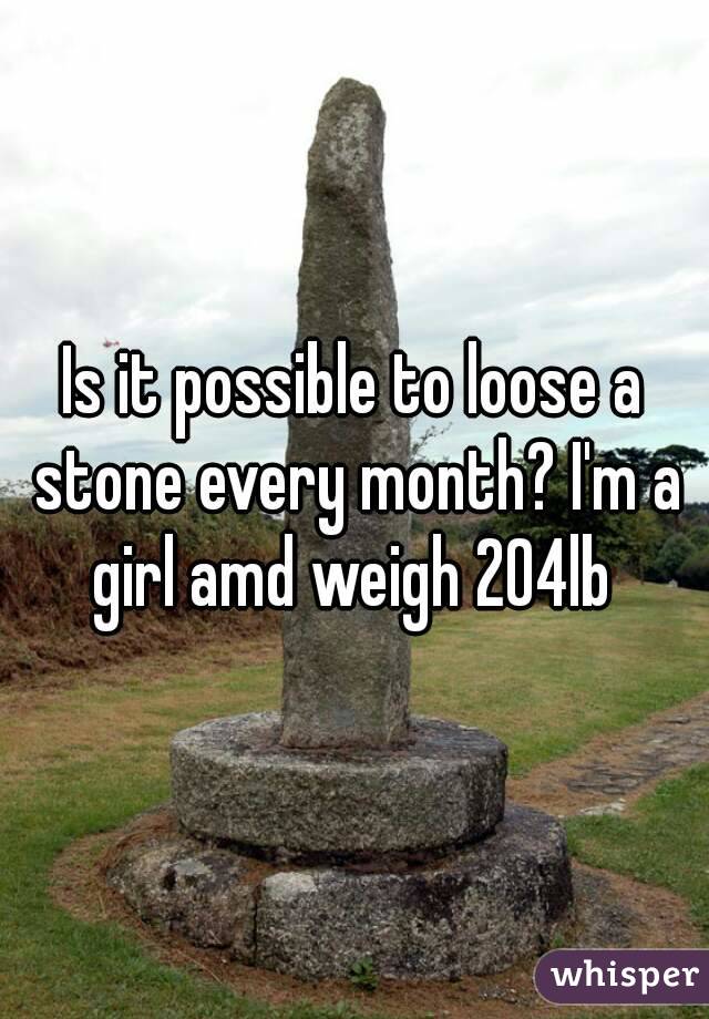 Is it possible to loose a stone every month? I'm a girl amd weigh 204lb 