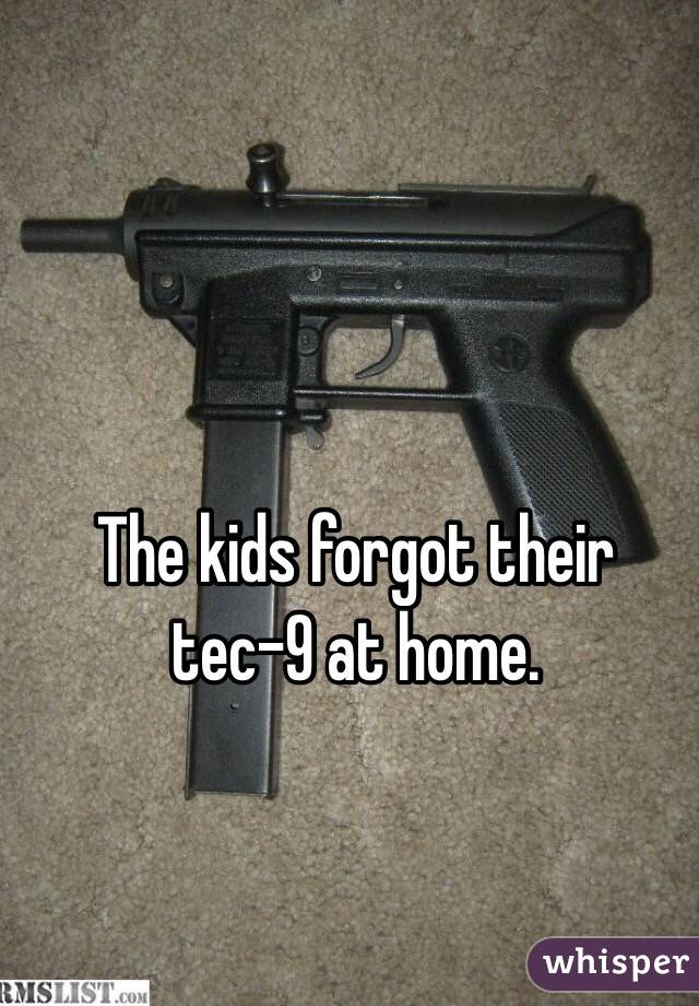The kids forgot their tec-9 at home.