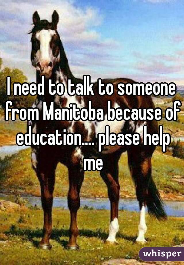 I need to talk to someone from Manitoba because of education.... please help me