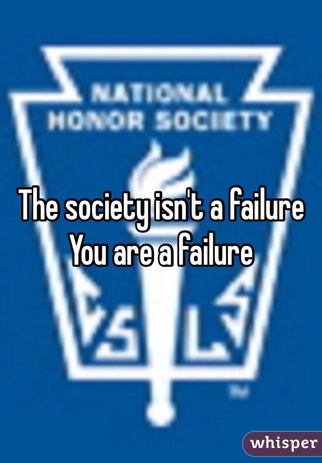 The society isn't a failure 
You are a failure 