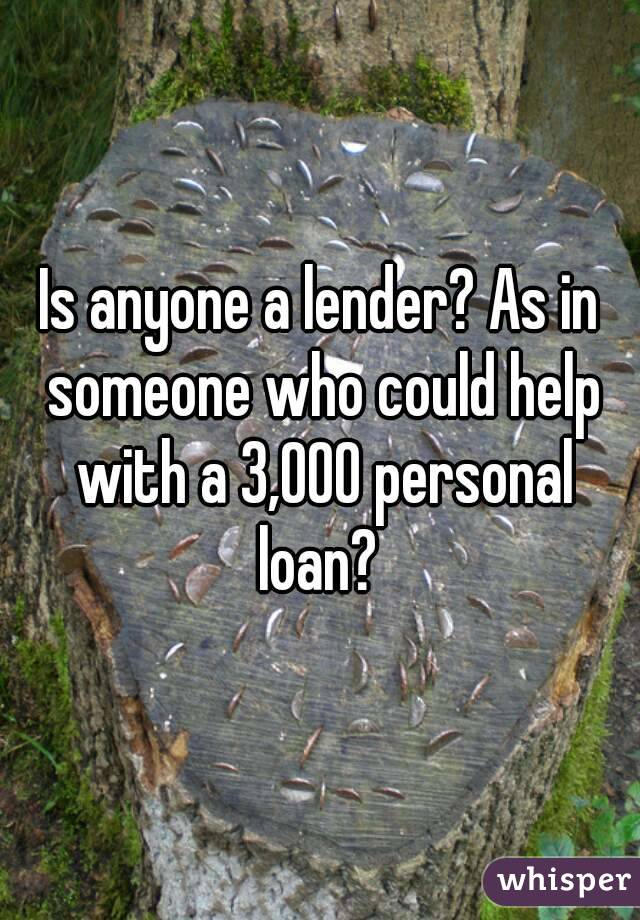Is anyone a lender? As in someone who could help with a 3,000 personal loan? 