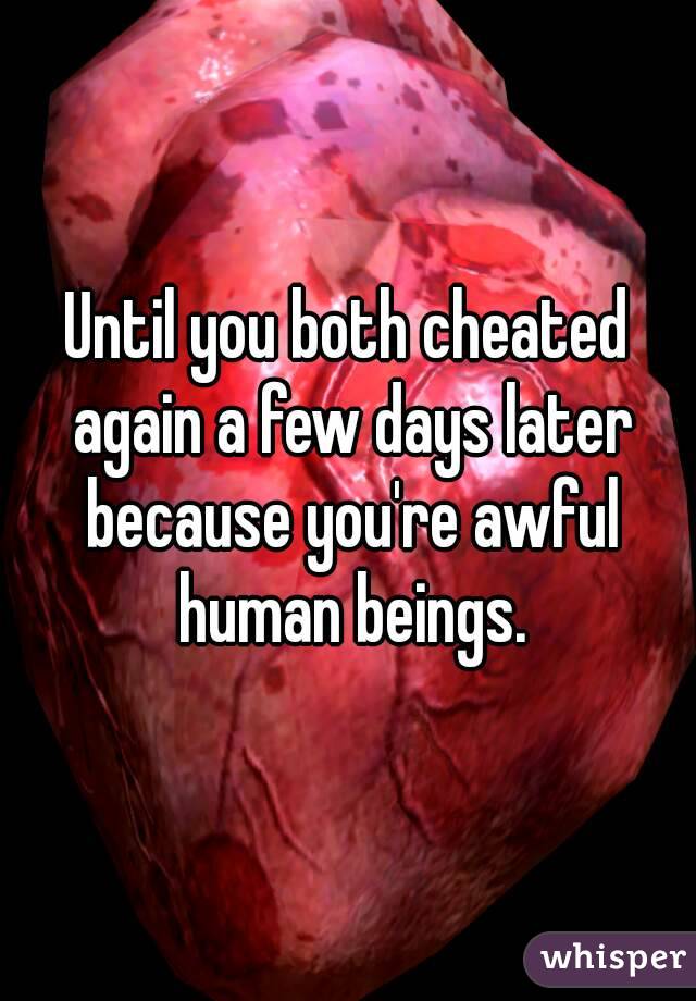Until you both cheated again a few days later because you're awful human beings.