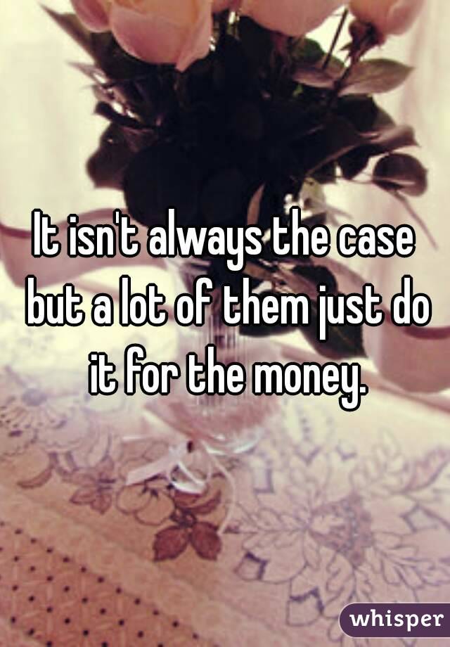 It isn't always the case but a lot of them just do it for the money.