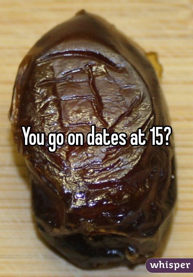 You go on dates at 15? 