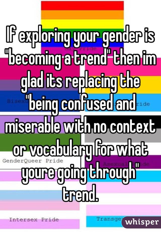 If exploring your gender is "becoming a trend" then im glad its replacing the "being confused and miserable with no context or vocabulary for what youre going through" trend.