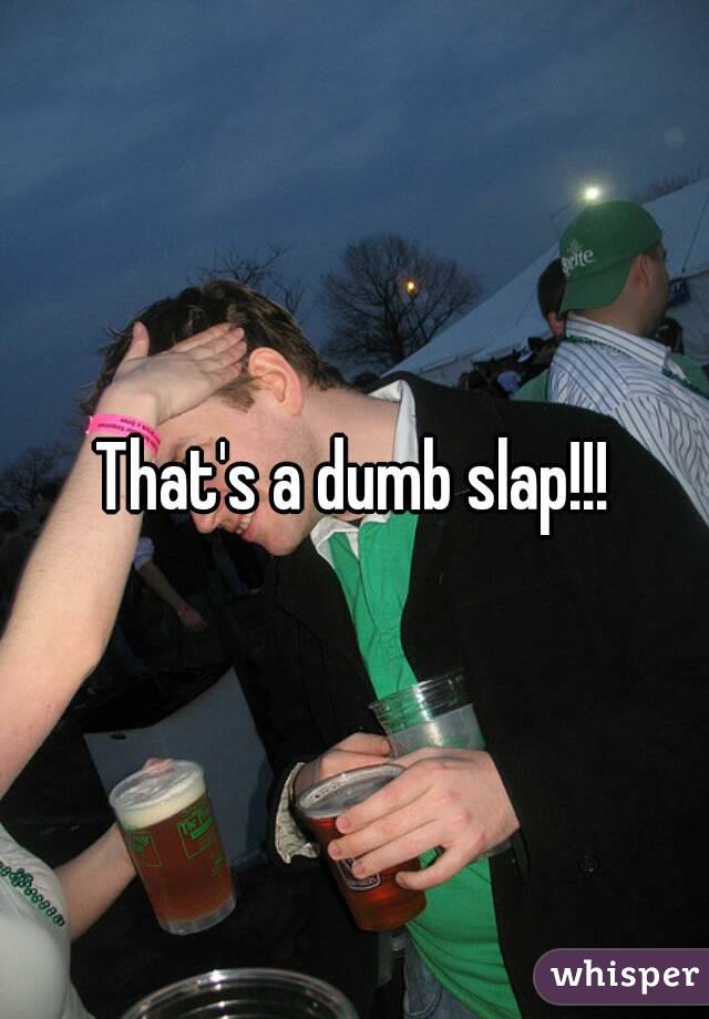 That's a dumb slap!!!