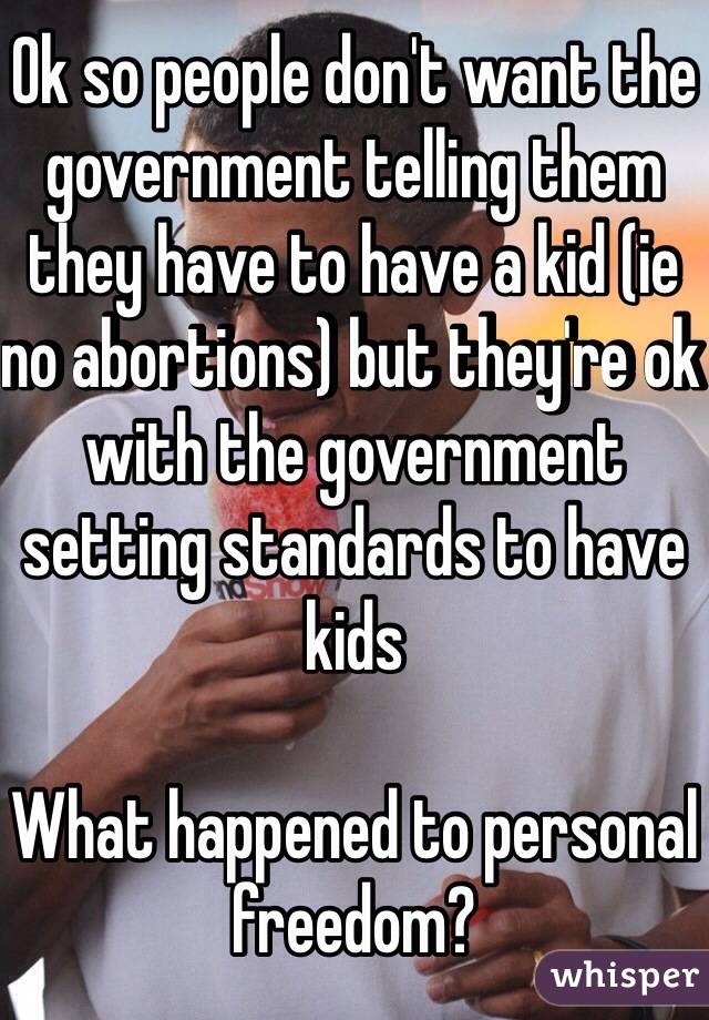 Ok so people don't want the government telling them they have to have a kid (ie no abortions) but they're ok with the government setting standards to have kids 

What happened to personal freedom?