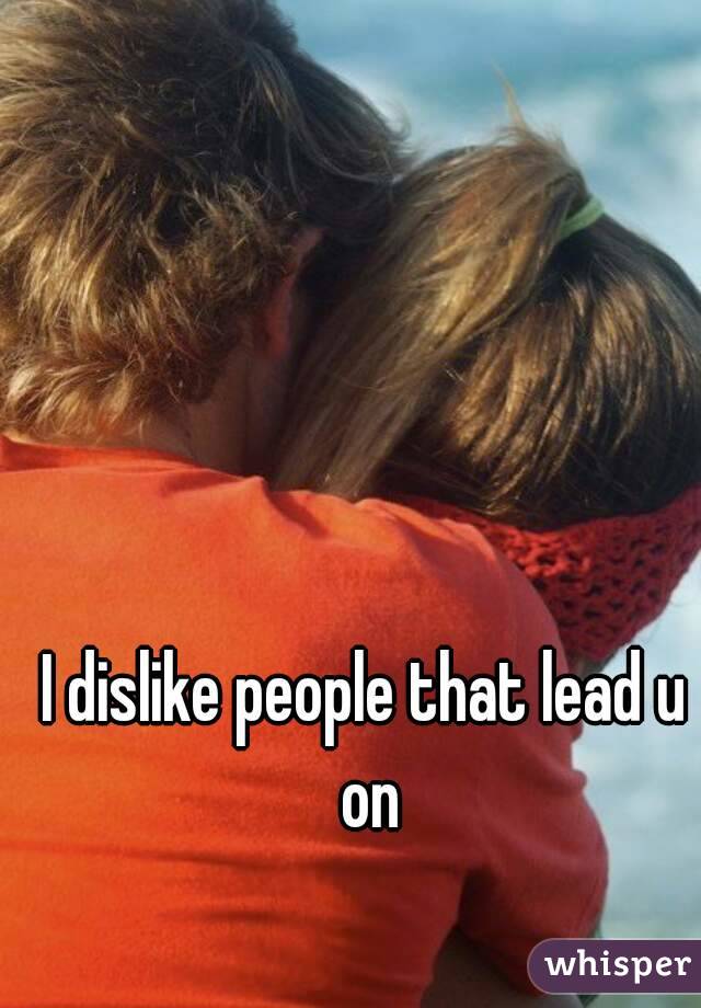 I dislike people that lead u on