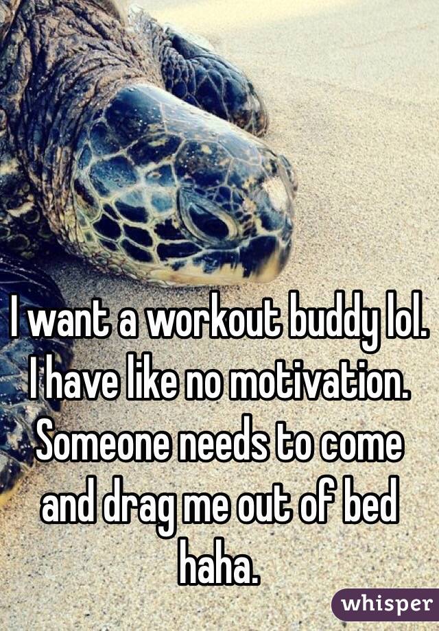 I want a workout buddy lol. I have like no motivation. Someone needs to come and drag me out of bed haha. 