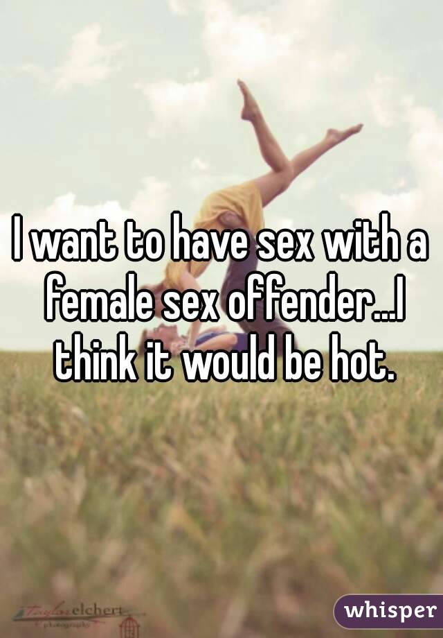 I want to have sex with a female sex offender...I think it would be hot.