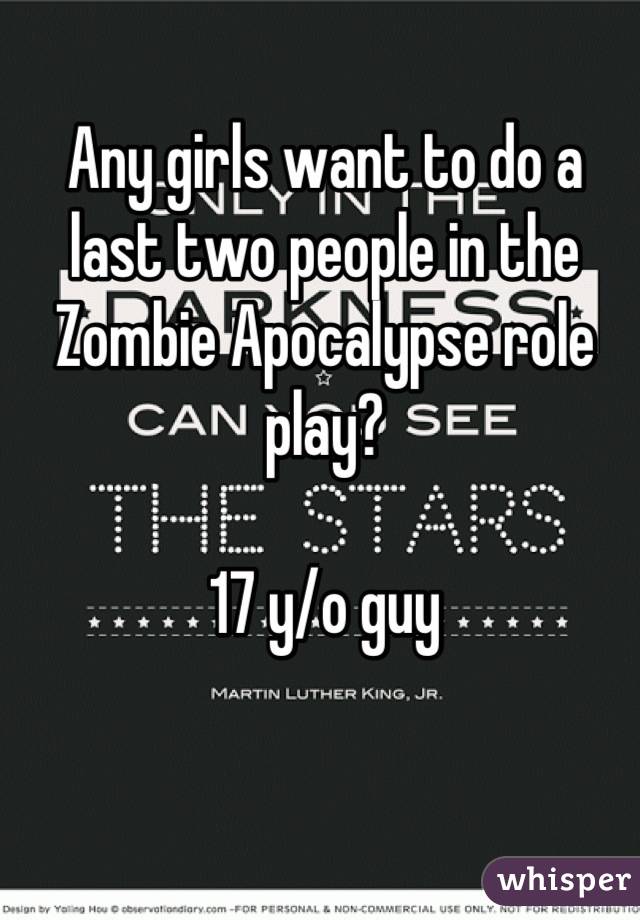Any girls want to do a last two people in the Zombie Apocalypse role play?

17 y/o guy