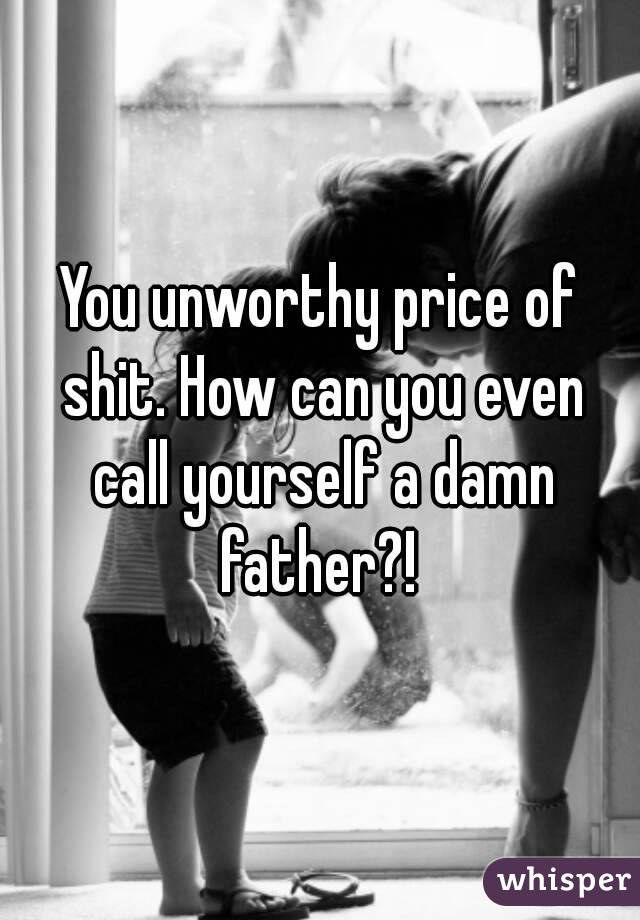 You unworthy price of shit. How can you even call yourself a damn father?! 