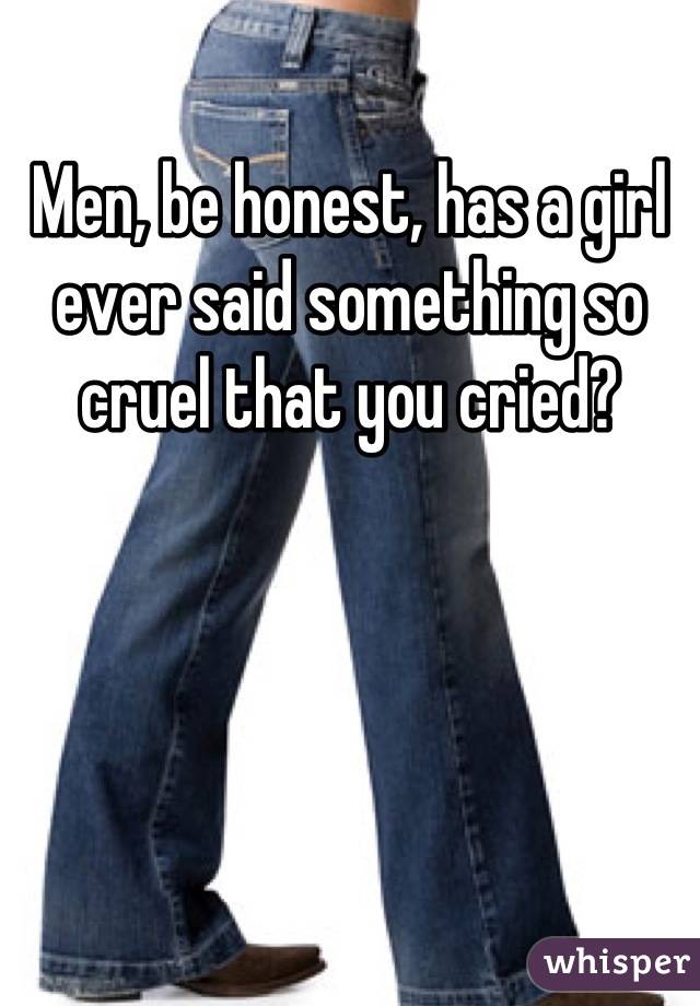 Men, be honest, has a girl ever said something so cruel that you cried?