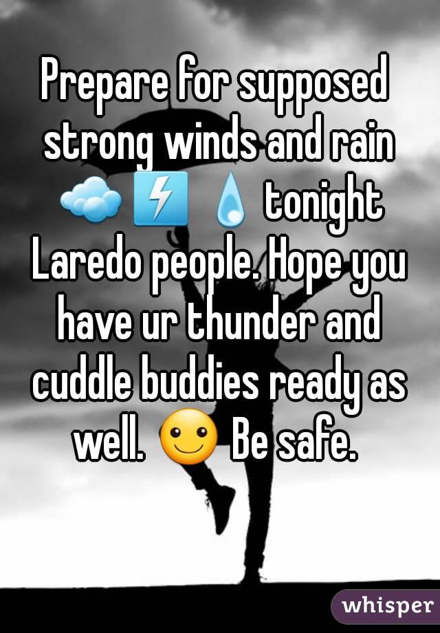 Prepare for supposed strong winds and rain ☁⚡💧tonight Laredo people. Hope you have ur thunder and cuddle buddies ready as well. ☺ Be safe. 