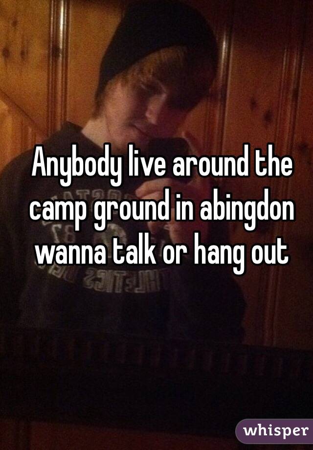 Anybody live around the camp ground in abingdon wanna talk or hang out 
