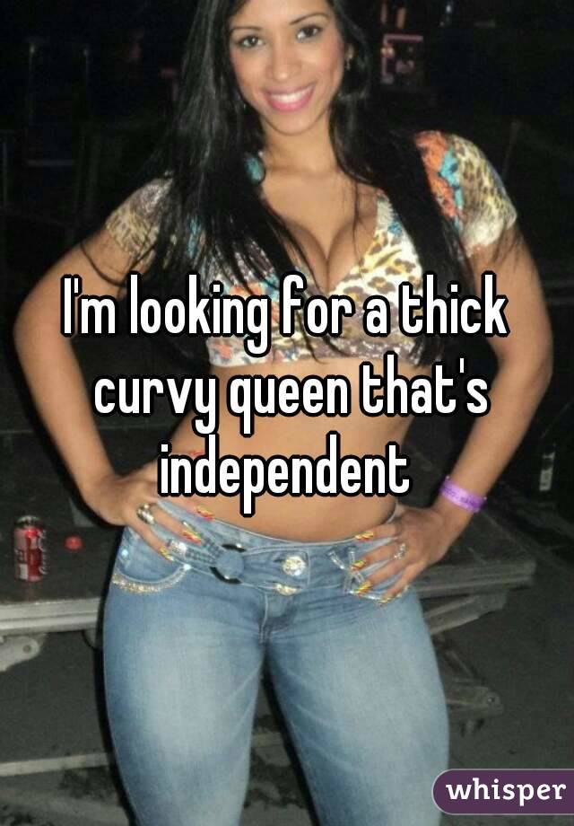 I'm looking for a thick curvy queen that's independent 