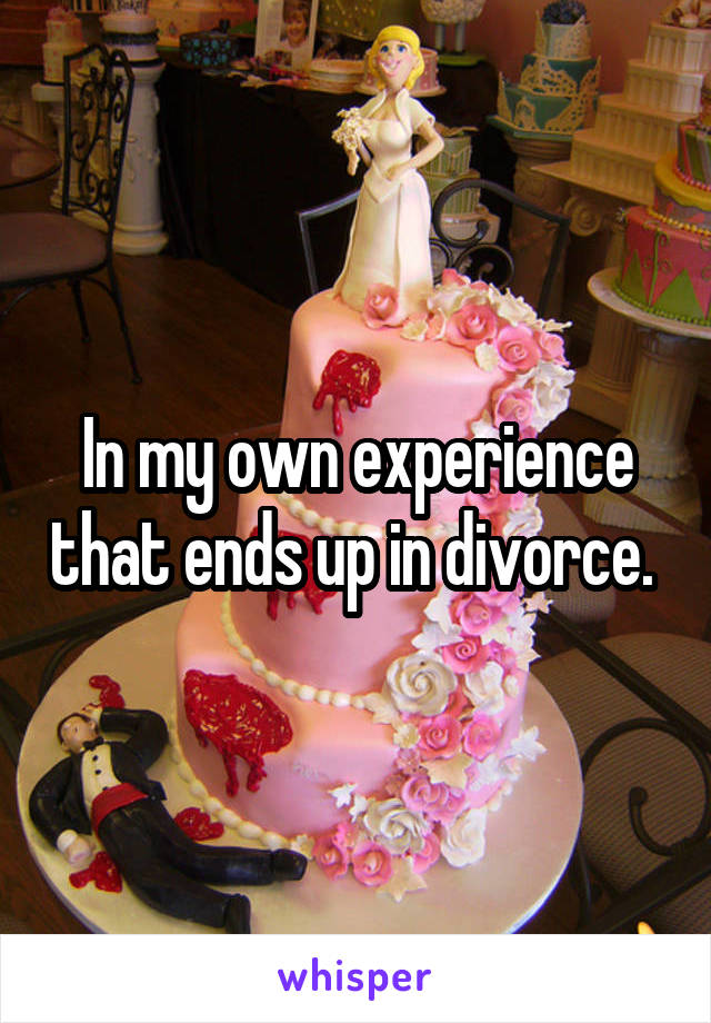 In my own experience that ends up in divorce. 