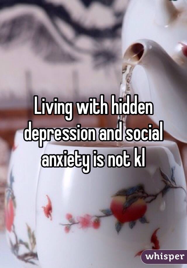 Living with hidden depression and social anxiety is not kl 