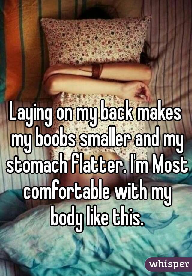 Laying on my back makes my boobs smaller and my stomach flatter. I'm Most comfortable with my body like this.