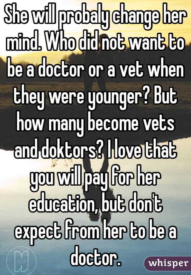 She will probaly change her mind. Who did not want to be a doctor or a vet when they were younger? But how many become vets and doktors? I love that you will pay for her education, but don't expect from her to be a doctor.