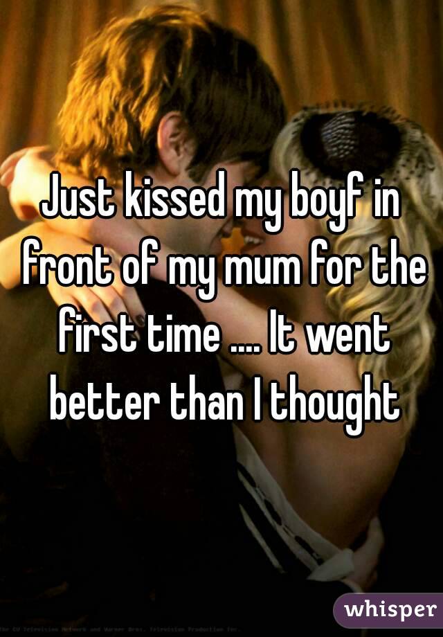 Just kissed my boyf in front of my mum for the first time .... It went better than I thought