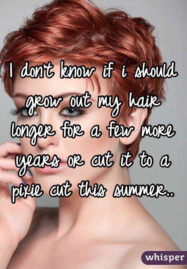 I don't know if i should grow out my hair longer for a few more years or cut it to a pixie cut this summer..