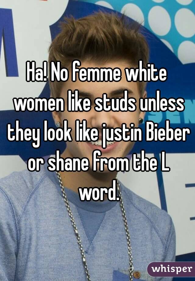 Ha! No femme white women like studs unless they look like justin Bieber or shane from the L word.