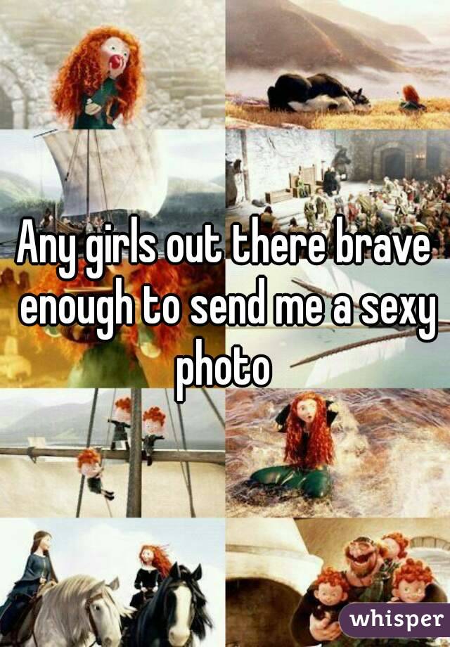 Any girls out there brave enough to send me a sexy photo 