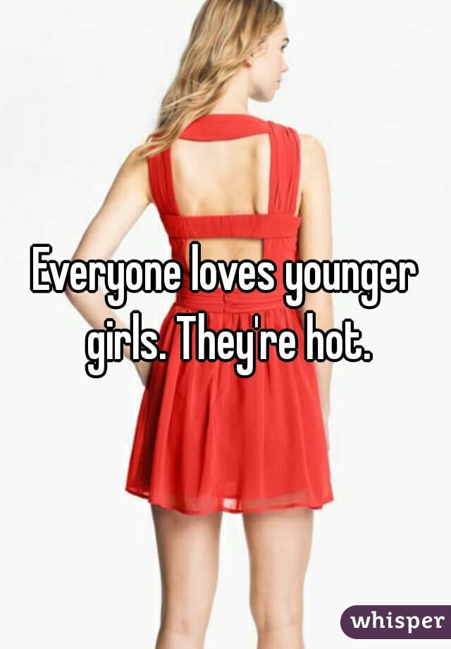 Everyone loves younger girls. They're hot.
