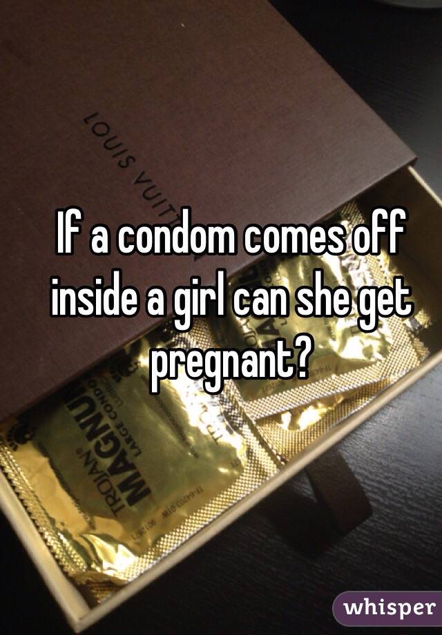 If a condom comes off inside a girl can she get pregnant?