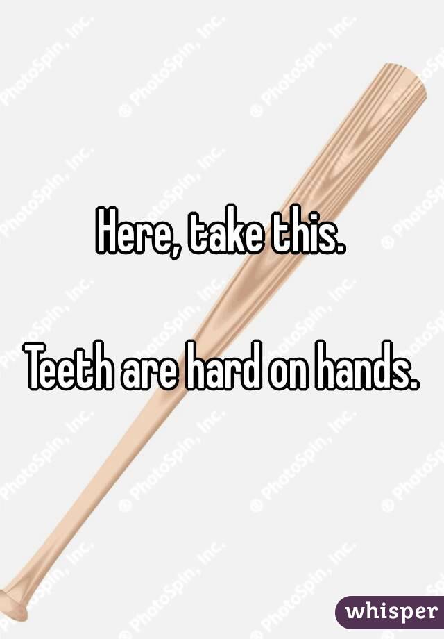 Here, take this.

Teeth are hard on hands.