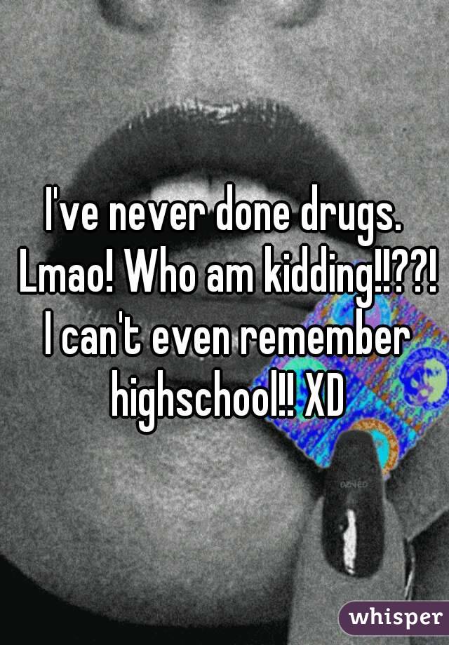I've never done drugs. Lmao! Who am kidding!!??! I can't even remember highschool!! XD