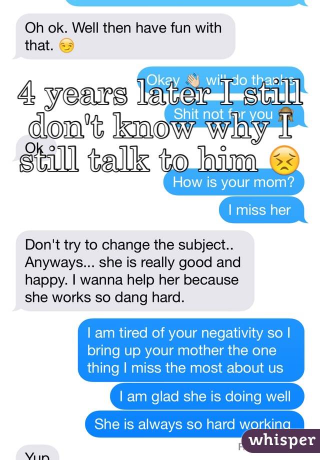 4 years later I still don't know why I still talk to him ðŸ˜£