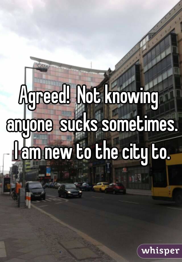 Agreed!  Not knowing  anyone  sucks sometimes. I am new to the city to.