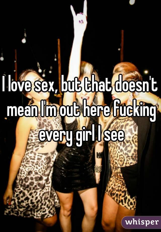 I love sex, but that doesn't mean I'm out here fucking every girl I see